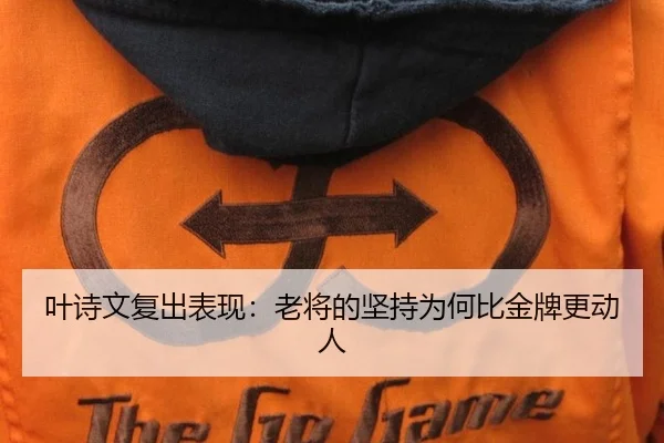 叶诗文复出表现：老将的坚持为何比金牌更动人